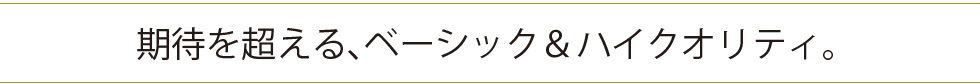 期待を超える、ベーシック＆ハイクオリティ。